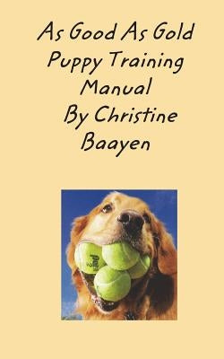 As Good As Gold Puppy Training Manual: Specializing in Golden Retrievers and Sppecialized Dog Training by Baayen, Christine