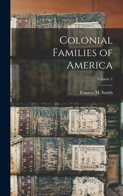 Colonial Families of America; Volume 1 by Smith, Frances M.