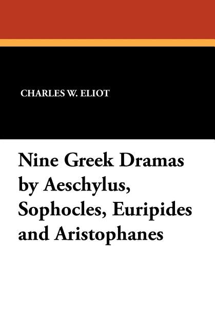 Nine Greek Dramas by Aeschylus, Sophocles, Euripides and Aristophanes by Eliot, Charles W.