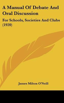 A Manual Of Debate And Oral Discussion: For Schools, Societies And Clubs (1920) by O'Neill, James Milton