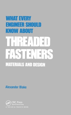 What Every Engineer Should Know about Threaded Fasteners: Materials and Design by Blake, Alexander