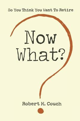 Now What?: So You Think You Want to Retire by Couch, Robert M.