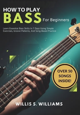 How to play Bass For Beginners: Learn Essential Bass Skills In 7 Days Using Simple Exercises, Groove Patterns, And Song-Based Practice by Williams, Willis S.