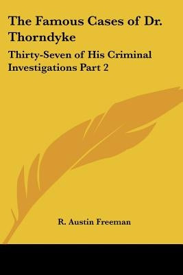 The Famous Cases of Dr. Thorndyke: Thirty-Seven of His Criminal Investigations Part 2 by Freeman, R. Austin