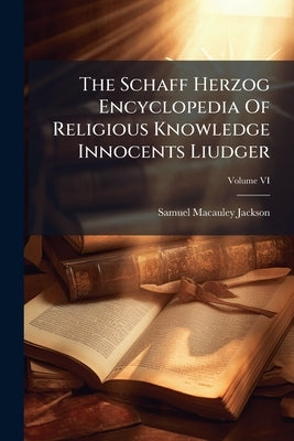 The Schaff Herzog Encyclopedia Of Religious Knowledge Innocents Liudger; Volume VI by Jackson, Samuel MacAuley