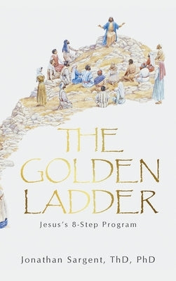 The Golden Ladder: Jesus's 8-Step Program by Sargent Thd, Jonathan