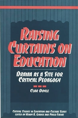 Raising Curtains on Education: Drama as a Site for Critical Pedagogy by Doyle, Clar