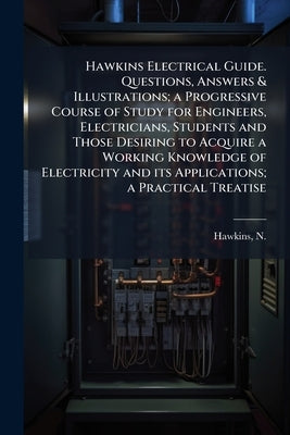 Hawkins Electrical Guide. Questions, Answers & Illustrations; a Progressive Course of Study for Engineers, Electricians, Students and Those Desiring t by Hawkins, N. (Nehemiah) 1833-