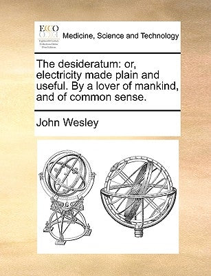 The Desideratum: Or, Electricity Made Plain and Useful. by a Lover of Mankind, and of Common Sense. by Wesley, John