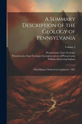 A Summary Description of the Geology of Pennsylvania; Final Report Ordered by Legislature, 1891; Volume 2 by Pennsylvania State Geologist (1874-1