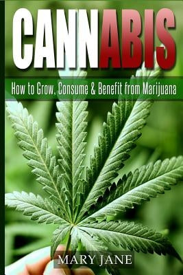 Cannabis: How to Grow, Consume & Benefit from Marijuana by Jane, Mary