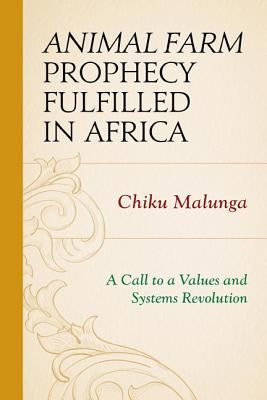 Animal Farm Prophecy Fulfilled in Africa: A Call to a Values and Systems Revolution by Malunga, Chiku