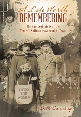A Life Worth Remembering: The Raw Beginnings of the Women's Suffrage Movement in Texas. by Banning, Beth