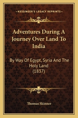 Adventures During A Journey Over Land To India: By Way Of Egypt, Syria And The Holy Land (1837) by Skinner, Thomas