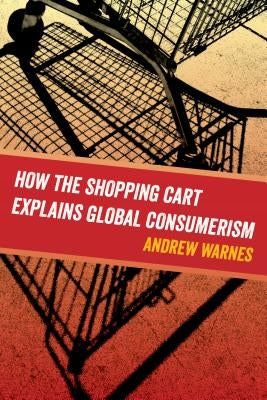 How the Shopping Cart Explains Global Consumerism by Warnes, Andrew