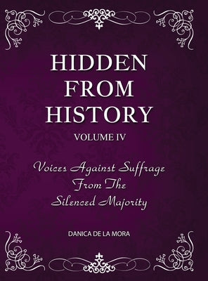 Hidden From History, Volume 4: Voices Against Suffrage from the Silenced Majority by de la Mora, Danica