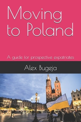 Moving to Poland: A guide for prospective expatriates by Bugeja, Alex