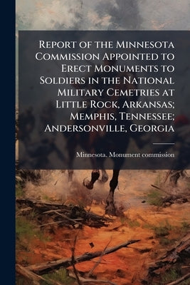Report of the Minnesota Commission Appointed to Erect Monuments to Soldiers in the National Military Cemetries at Little Rock, Arkansas; Memphis, Tenn by Minnesota Monument Commission [From Ol