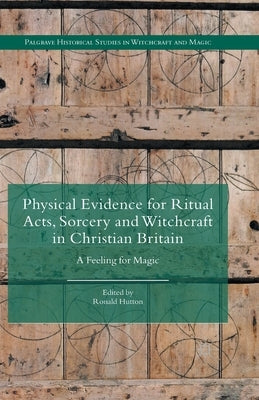 Physical Evidence for Ritual Acts, Sorcery and Witchcraft in Christian Britain: A Feeling for Magic by Hutton, Ronald