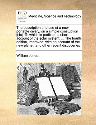 The Description and Use of a New Portable Orrery, on a Simple Constuction [sic], to Which Is Prefixed, a Short Account of the Solar System, ... the Fo by Jones, William