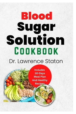 Blood Sugar Solution Cookbook: The Complete Guide to Anti-Inflammatory Eating for Optimal Health and Weight Loss: Contains Various Delicious Recipes by Staton, Lawrence