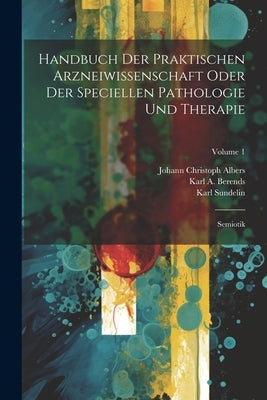 Handbuch Der Praktischen Arzneiwissenschaft Oder Der Speciellen Pathologie Und Therapie: Semiotik; Volume 1 by Berends, Karl A.