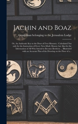 Jachin and Boaz; or, An Authentic Key to the Door of Free-masonry [microform]: Calculated Not Only for the Instruction of Every New-made Mason; but Al by Gentleman Belonging to the Jerusalem