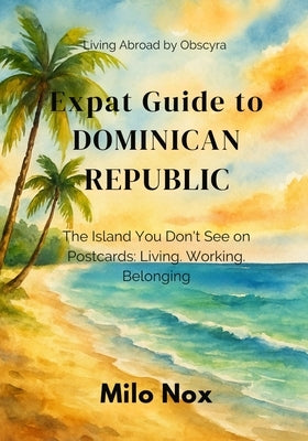 Expat Guide to Dominican Republic: The Island You Don't See on Postcards: Living, Working, Belonging by Nox, Milo