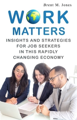 Work Matters: Insights & Strategies for Job Seekers in a Rapidly Changing Economy by Jones, Brent M.