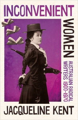 Inconvenient Women: Australian radical writers 1900-1970 by Kent, Jacqueline