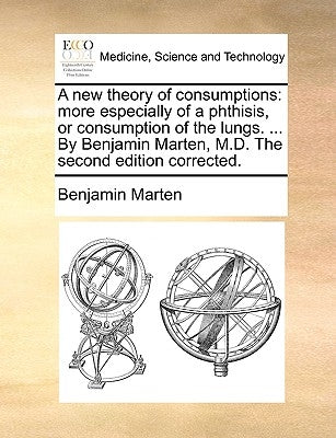 A New Theory of Consumptions: More Especially of a Phthisis, or Consumption of the Lungs. ... by Benjamin Marten, M.D. the Second Edition Corrected. by Marten, Benjamin