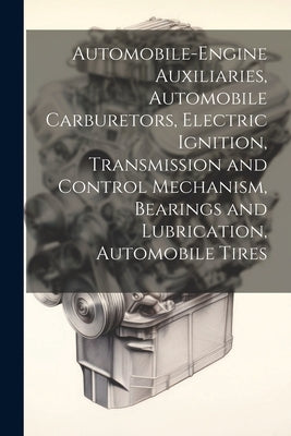 Automobile-Engine Auxiliaries, Automobile Carburetors, Electric Ignition, Transmission and Control Mechanism, Bearings and Lubrication, Automobile Tir by Anonymous