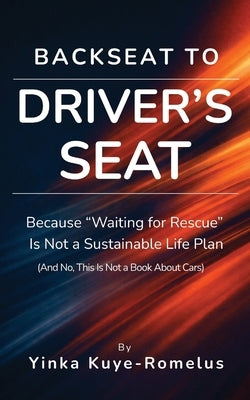 Backseat to Driver's Seat: Because "Waiting for Rescue" Is Not a Sustainable Life Plan (And No, This Is Not a Book About Cars) by Kuye-Romelus, Yinka