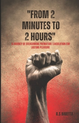 From 2 minutes to 2 hours: A Journey of Overcoming Premature Ejaculation for Lasting Pleasure by Baretta, R. S.