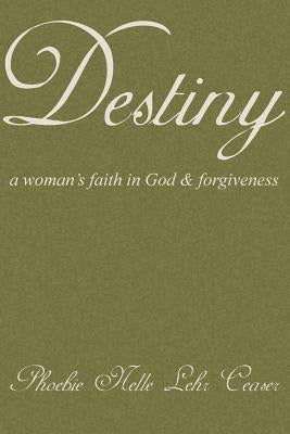 Destiny: A Woman's Faith in God and Forgiveness by Ceaser, Phoebie Nelle Lehr