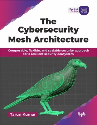 The Cybersecurity Mesh Architecture: Composable, flexible, and scalable security approach for a resilient security ecosystem (English Edition) by Kumar, Tarun