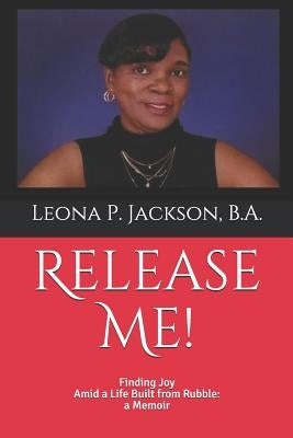 Release Me!: Finding Joy Amid a life Built from Rubble: a Memoir by Jackson B. a., Leona P.