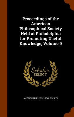 Proceedings of the American Philosophical Society Held at Philadelphia for Promoting Useful Knowledge, Volume 9 by American Philosophical Society