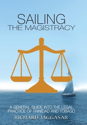 Sailing the Magistracy: A General Guide into the Legal Practice of Trinidad and Tobago by Jaggasar, Richard