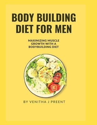 Body Building Diet for Men: Maximizing muscle growth with a bodybuilding diet by Preent, Venitha J.