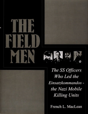 The Field Men: The SS Officers Who Led the Einsatzkommandos - The Nazi Mobile Killing Units by MacLean, French