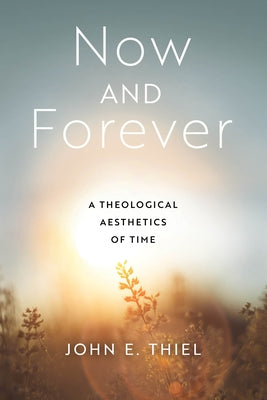 Now and Forever: A Theological Aesthetics of Time by Thiel, John E.