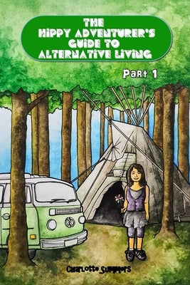 The Hippy Adventurer's Guide to Alternative Living: Part One - Where to Live - Advice and Ideas for Hippie Travellers, Off Grid Diggers and Dreamers S by Summers, Charlotte