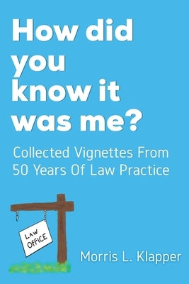 How did you know it was me?: Collected Vignettes from 50 Years of Law Practice by Klapper, Morris L.