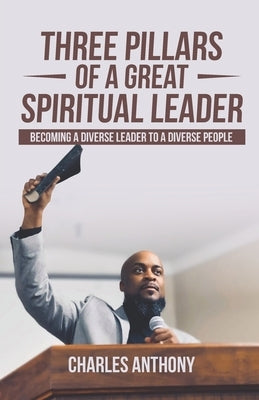 Three Pillars of a Great Spiritual Leader: Becoming a diverse leader to a diverse people by Anthony, Charles