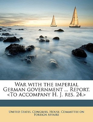 War with the Imperial German Government ... Report. by United States Congress House Committe, S