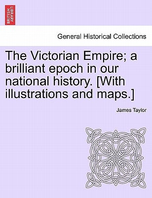 The Victorian Empire; A Brilliant Epoch in Our National History. [With Illustrations and Maps.] by Taylor, James