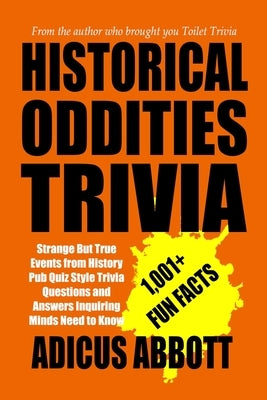 Historical Oddities Trivia: Strange But True Events from History Pub Quiz Style Trivia Questions and Answers Inquiring Minds Need to Know by Abbott, Adicus