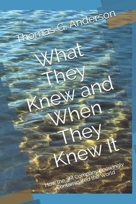What They Knew and When They Knew It: How the 3M Company Knowingly Contaminated the World by Anderson, Thomas G.