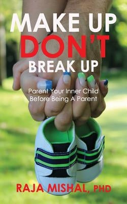 Make Up Don't Break Up: Parent Your Inner Child Before Being A Parent by Mishal Phd, Raja